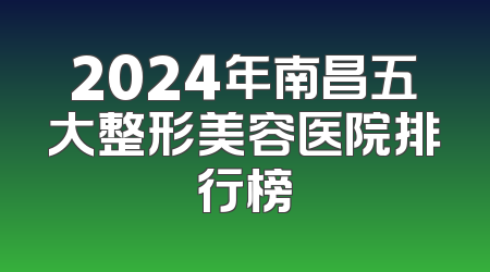 2024年南昌五大整形美容医院排行榜