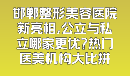 邯郸整形美容医院新亮相，公立与私立哪家更优？热门医美机构大比拼