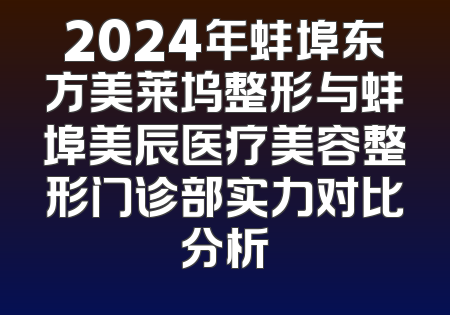 2024年蚌埠东方美莱坞整形与蚌埠美辰医疗美容整形门诊部实力对比分析