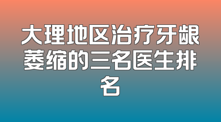 大理地区治疗牙龈萎缩的三名医生排名