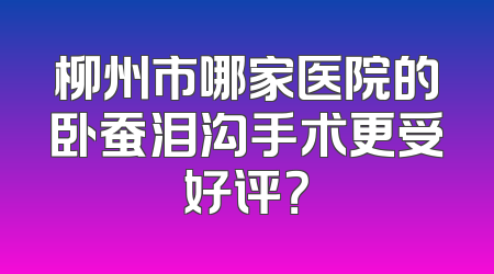 柳州市哪家医院的卧蚕泪沟手术更受好评？