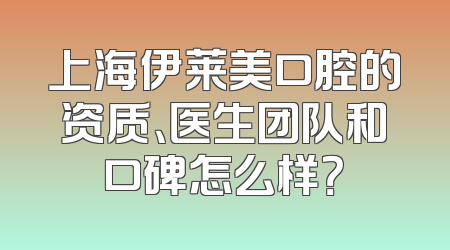 上海伊莱美口腔的资质、医生团队和口碑怎么样？