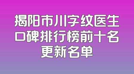 揭阳市川字纹医生口碑排行榜前十名更新名单