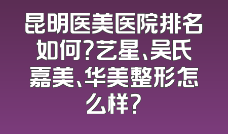 昆明医美医院排名如何？艺星、吴氏嘉美、华美整形怎么样？