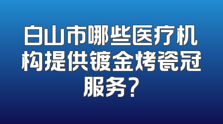 白山市哪些医疗机构提供镀金烤瓷冠服务？