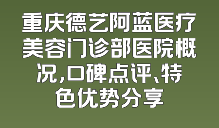 重庆德艺阿蓝医疗美容门诊部医院概况，口碑点评、特色优势分享