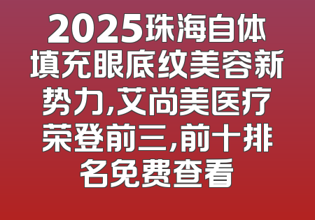 2025珠海自体填充眼底纹美容新势力，艾尚美医疗荣登前三，前十排名免费查看