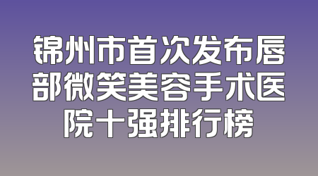 锦州市首次发布唇部微笑美容手术医院十强排行榜
