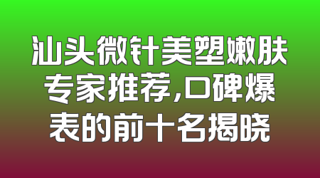 汕头微针美塑嫩肤专家推荐，口碑爆表的前十名揭晓