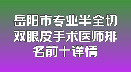 岳阳市专业半全切双眼皮手术医师排名前十详情