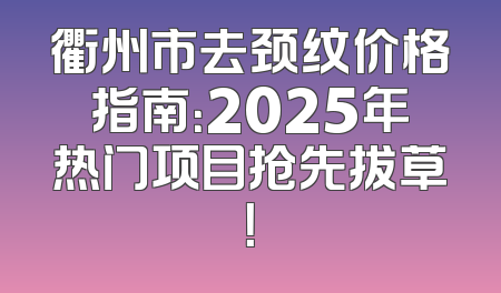 衢州市去颈纹价格指南：2025年热门项目抢先拔草！