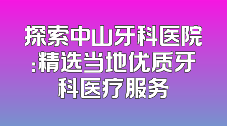 探索中山牙科医院：精选当地优质牙科医疗服务