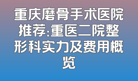 重庆磨骨手术医院推荐：重医二院整形科实力及费用概览