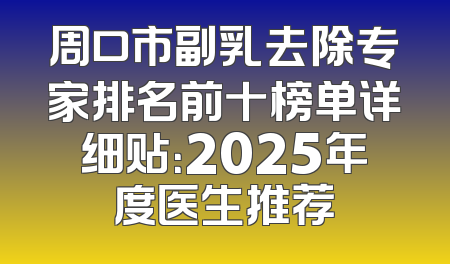 周口市副乳去除专家排名前十榜单详细贴：2025年度医生推荐