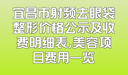 宜昌市射频去眼袋整形价格公示及收费明细表，美容项目费用一览