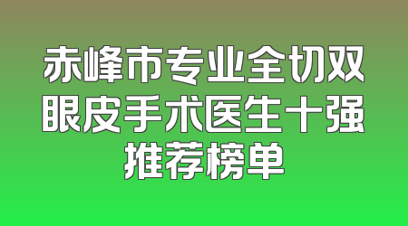 赤峰市专业全切双眼皮手术医生十强推荐榜单