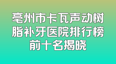 亳州市卡瓦声动树脂补牙医院排行榜前十名揭晓
