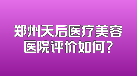 郑州天后医疗美容医院评价如何？
