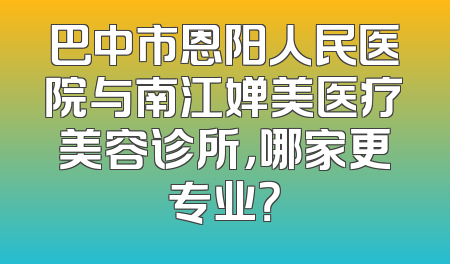 巴中市恩阳人民医院与南江婵美医疗美容诊所，哪家更专业？