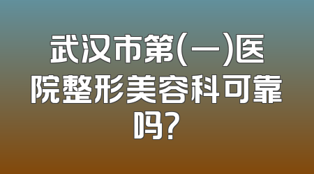 武汉市第（一）医院整形美容科可靠吗？