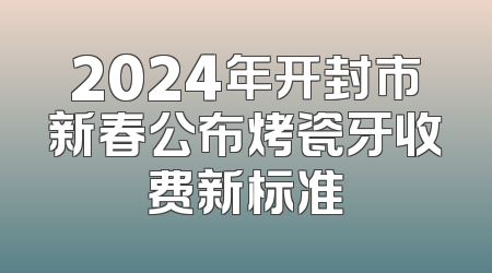 2024年开封市新春公布烤瓷牙收费新标准
