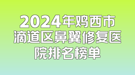 2024年鸡西市滴道区鼻翼修复医院排名榜单