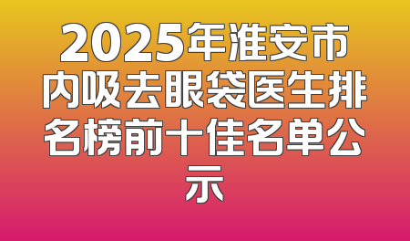 2025年淮安市内吸去眼袋医生排名榜前十佳名单公示