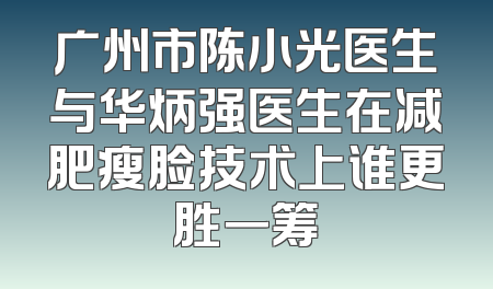 广州市陈小光医生与华炳强医生在减肥瘦脸技术上谁更胜一筹