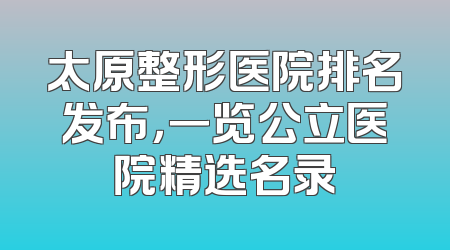 太原整形医院排名发布，一览公立医院精选名录