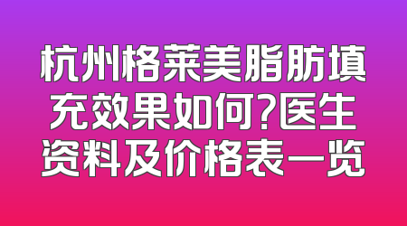 杭州格莱美脂肪填充效果如何？医生资料及价格表一览
