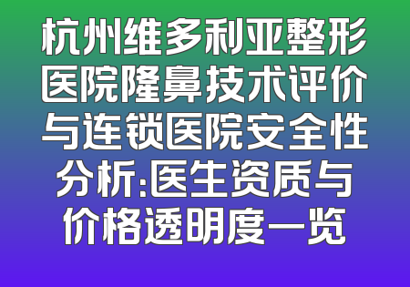 杭州维多利亚整形医院隆鼻技术评价与连锁医院安全性分析：医生资质与价格透明度一览