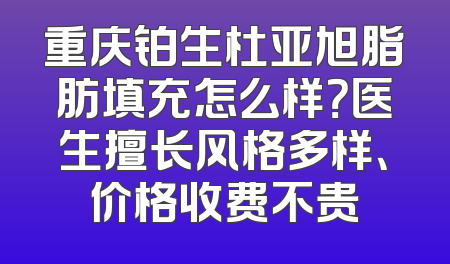 重庆铂生杜亚旭脂肪填充怎么样？医生擅长风格多样、价格收费不贵