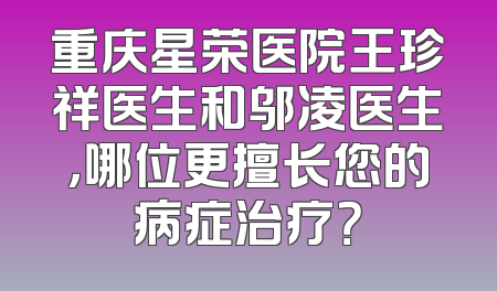重庆星荣医院王珍祥医生和邬凌医生，哪位更擅长您的病症治疗？