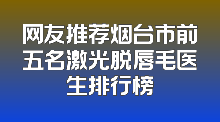 网友推荐烟台市前五名激光脱唇毛医生排行榜