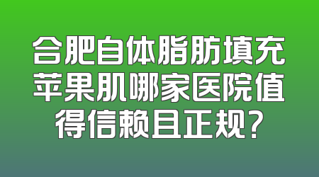 合肥自体脂肪填充苹果肌哪家医院值得信赖且正规？
