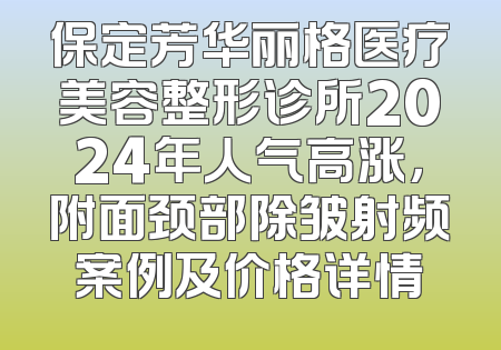 保定芳华丽格医疗美容整形诊所2024年人气高涨，附面颈部除皱射频案例及价格详情