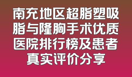 南充地区超脂塑吸脂与隆胸手术优质医院排行榜及患者真实评价分享