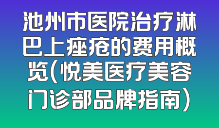 池州市医院治疗淋巴上痤疮的费用概览（悦美医疗美容门诊部品牌指南）
