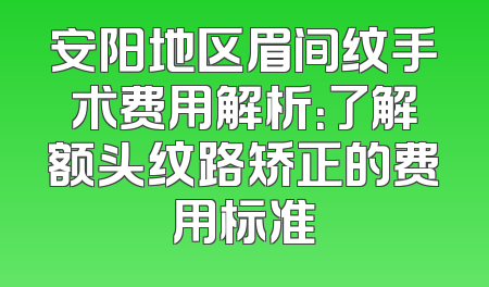 安阳地区眉间纹手术费用解析：了解额头纹路矫正的费用标准