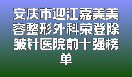 安庆市迎江嘉美美容整形外科荣登除皱针医院前十强榜单