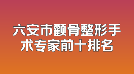 六安市颧骨整形手术专家前十排名