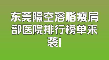 东莞隔空溶脂瘦肩部医院排行榜单来袭!