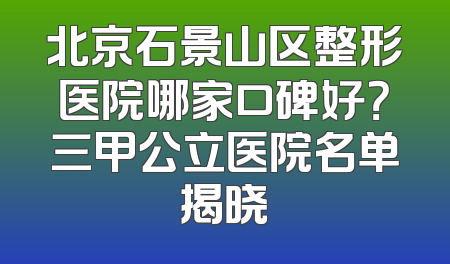 北京石景山区整形医院哪家口碑好？三甲公立医院名单揭晓