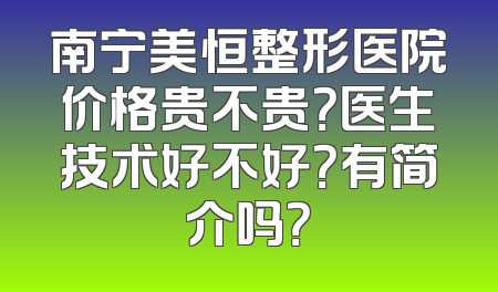 南宁美恒整形医院价格贵不贵？医生技术好不好？有简介吗？