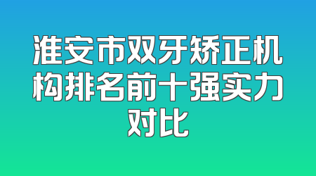淮安市双牙矫正机构排名前十强实力对比
