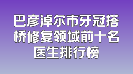 巴彦淖尔市牙冠搭桥修复领域前十名医生排行榜