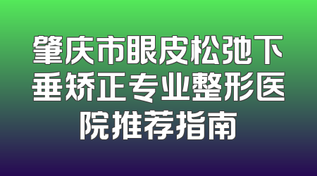 肇庆市眼皮松弛下垂矫正专业整形医院推荐指南