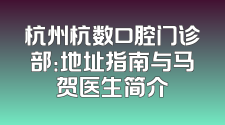 杭州杭数口腔门诊部：地址指南与马贺医生简介