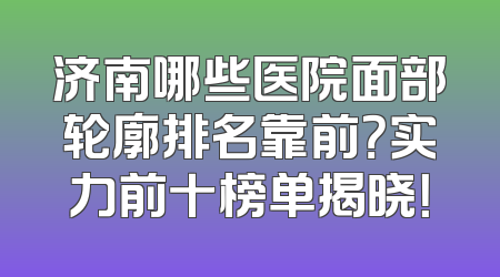 济南哪些医院面部轮廓排名靠前？实力前十榜单揭晓！