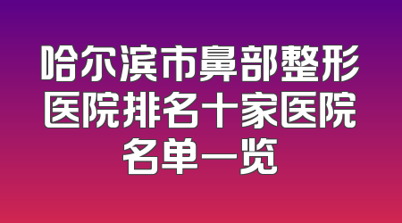哈尔滨市鼻部整形医院排名十家医院名单一览